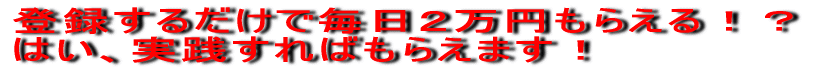 登録するだけで毎日２万円もらえる！？ はい、実践すればもらえます！